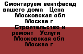 Смонтируем вентфасад вашего дома › Цена ­ 900 - Московская обл., Москва г. Строительство и ремонт » Услуги   . Московская обл.,Москва г.